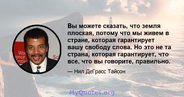 Вы можете сказать, что земля плоская, потому что мы живем в стране, которая гарантирует вашу свободу слова. Но это не та страна, которая гарантирует, что все, что вы говорите, правильно.