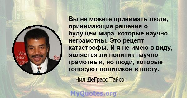 Вы не можете принимать люди, принимающие решения о будущем мира, которые научно неграмотны. Это рецепт катастрофы. И я не имею в виду, является ли политик научно грамотный, но люди, которые голосуют политиков в посту.