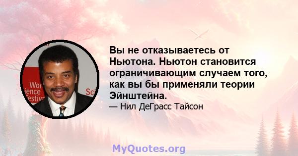 Вы не отказываетесь от Ньютона. Ньютон становится ограничивающим случаем того, как вы бы применяли теории Эйнштейна.