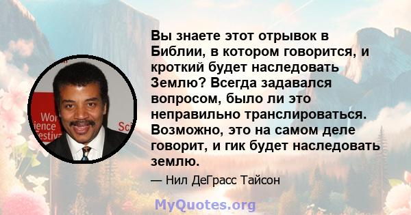 Вы знаете этот отрывок в Библии, в котором говорится, и кроткий будет наследовать Землю? Всегда задавался вопросом, было ли это неправильно транслироваться. Возможно, это на самом деле говорит, и гик будет наследовать