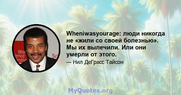 Wheniwasyourage: люди никогда не «жили со своей болезнью». Мы их вылечили. Или они умерли от этого.