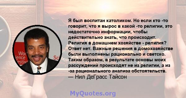 Я был воспитан католиком. Но если кто -то говорит, что я вырос в какой -то религии, это недостаточно информации, чтобы действительно знать, что происходит. Религия в домашнем хозяйстве - религия? Ответ нет. Важные