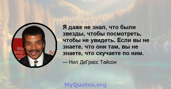 Я даже не знал, что были звезды, чтобы посмотреть, чтобы не увидеть. Если вы не знаете, что они там, вы не знаете, что скучаете по ним.