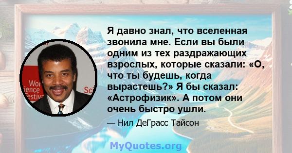 Я давно знал, что вселенная звонила мне. Если вы были одним из тех раздражающих взрослых, которые сказали: «О, что ты будешь, когда вырастешь?» Я бы сказал: «Астрофизик». А потом они очень быстро ушли.