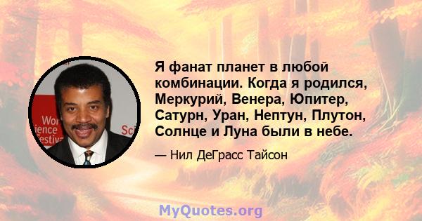 Я фанат планет в любой комбинации. Когда я родился, Меркурий, Венера, Юпитер, Сатурн, Уран, Нептун, Плутон, Солнце и Луна были в небе.