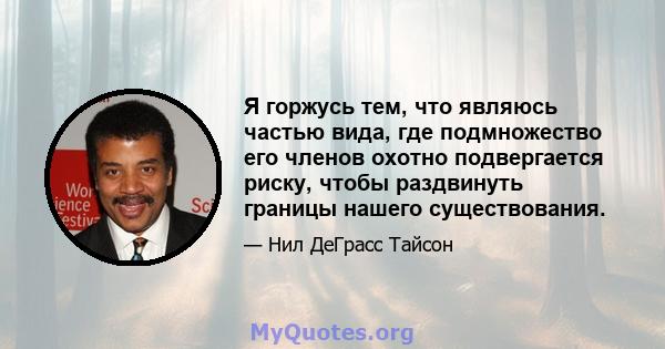 Я горжусь тем, что являюсь частью вида, где подмножество его членов охотно подвергается риску, чтобы раздвинуть границы нашего существования.