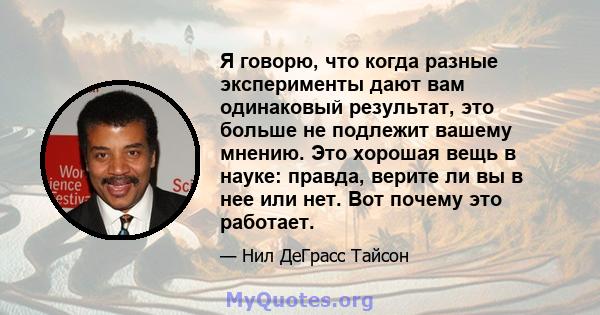 Я говорю, что когда разные эксперименты дают вам одинаковый результат, это больше не подлежит вашему мнению. Это хорошая вещь в науке: правда, верите ли вы в нее или нет. Вот почему это работает.