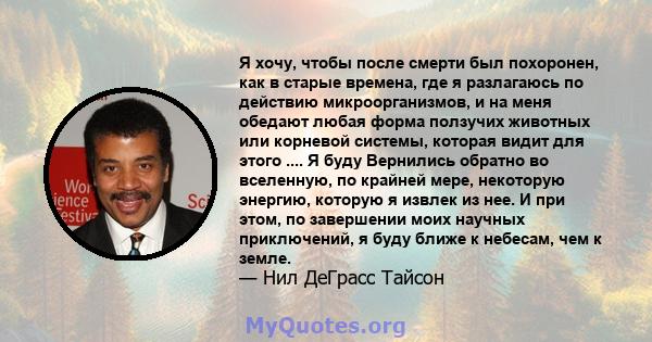 Я хочу, чтобы после смерти был похоронен, как в старые времена, где я разлагаюсь по действию микроорганизмов, и на меня обедают любая форма ползучих животных или корневой системы, которая видит для этого .... Я буду