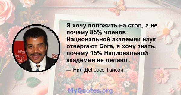 Я хочу положить на стол, а не почему 85% членов Национальной академии наук отвергают Бога, я хочу знать, почему 15% Национальной академии не делают.