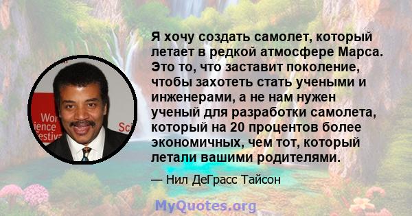 Я хочу создать самолет, который летает в редкой атмосфере Марса. Это то, что заставит поколение, чтобы захотеть стать учеными и инженерами, а не нам нужен ученый для разработки самолета, который на 20 процентов более