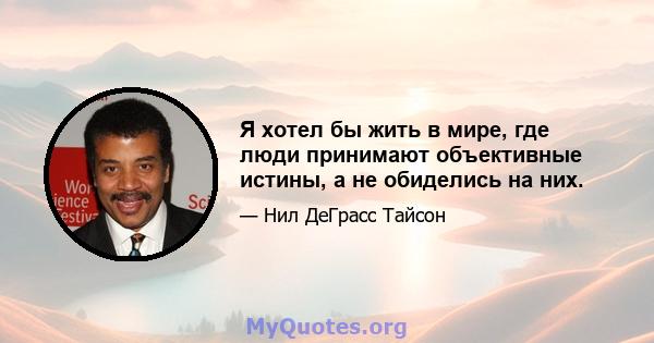 Я хотел бы жить в мире, где люди принимают объективные истины, а не обиделись на них.