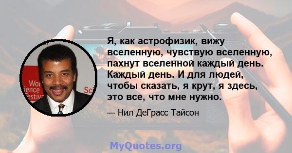 Я, как астрофизик, вижу вселенную, чувствую вселенную, пахнут вселенной каждый день. Каждый день. И для людей, чтобы сказать, я крут, я здесь, это все, что мне нужно.