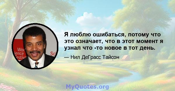 Я люблю ошибаться, потому что это означает, что в этот момент я узнал что -то новое в тот день.