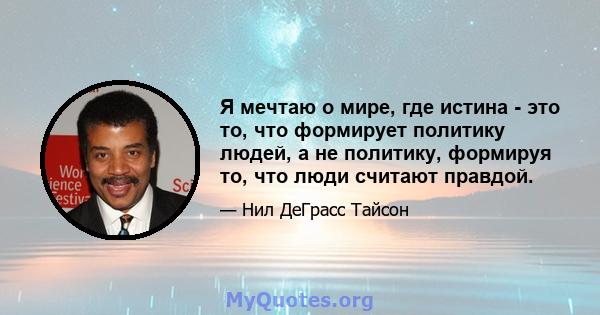 Я мечтаю о мире, где истина - это то, что формирует политику людей, а не политику, формируя то, что люди считают правдой.