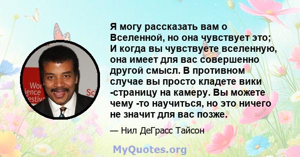 Я могу рассказать вам о Вселенной, но она чувствует это; И когда вы чувствуете вселенную, она имеет для вас совершенно другой смысл. В противном случае вы просто кладете вики -страницу на камеру. Вы можете чему -то