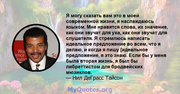 Я могу сказать вам это в моей современной жизни, я наслаждаюсь языком. Мне нравятся слова, их значение, как они звучат для уха, как они звучат для слушателя. Я стремлюсь написать идеальное предложение во всем, что я