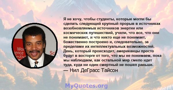 Я не хочу, чтобы студенты, которые могли бы сделать следующий крупный прорыв в источниках возобновляемых источников энергии или космических путешествий, учили, что все, что они не понимают, и что никто еще не понимает,