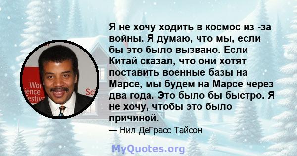 Я не хочу ходить в космос из -за войны. Я думаю, что мы, если бы это было вызвано. Если Китай сказал, что они хотят поставить военные базы на Марсе, мы будем на Марсе через два года. Это было бы быстро. Я не хочу, чтобы 