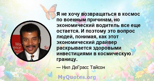 Я не хочу возвращаться в космос по военным причинам, но экономический водитель все еще остается. И поэтому это вопрос людей, понимая, как этот экономический драйвер раскрывается здоровыми инвестициями в космическую