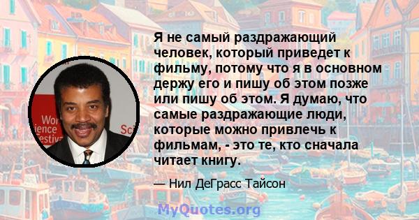 Я не самый раздражающий человек, который приведет к фильму, потому что я в основном держу его и пишу об этом позже или пишу об этом. Я думаю, что самые раздражающие люди, которые можно привлечь к фильмам, - это те, кто