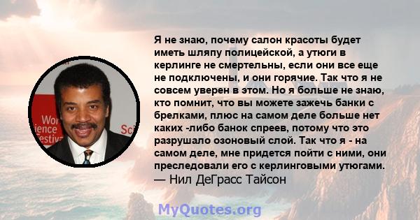 Я не знаю, почему салон красоты будет иметь шляпу полицейской, а утюги в керлинге не смертельны, если они все еще не подключены, и они горячие. Так что я не совсем уверен в этом. Но я больше не знаю, кто помнит, что вы