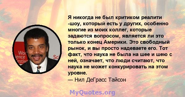 Я никогда не был критиком реалити -шоу, который есть у других, особенно многие из моих коллег, которые задаются вопросом, является ли это только конец Америки. Это свободный рынок, и вы просто надеваете его. Тот факт,