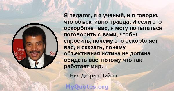 Я педагог, и я ученый, и я говорю, что объективно правда. И если это оскорбляет вас, я могу попытаться поговорить с вами, чтобы спросить, почему это оскорбляет вас, и сказать, почему объективная истина не должна обидеть 