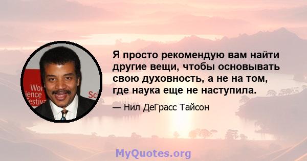 Я просто рекомендую вам найти другие вещи, чтобы основывать свою духовность, а не на том, где наука еще не наступила.