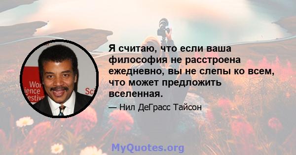 Я считаю, что если ваша философия не расстроена ежедневно, вы не слепы ко всем, что может предложить вселенная.