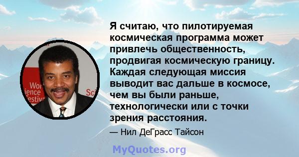 Я считаю, что пилотируемая космическая программа может привлечь общественность, продвигая космическую границу. Каждая следующая миссия выводит вас дальше в космосе, чем вы были раньше, технологически или с точки зрения