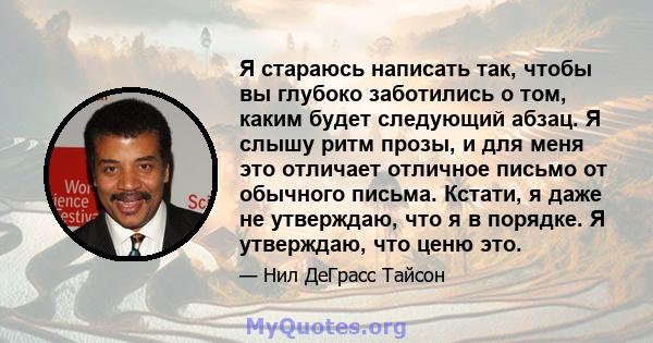 Я стараюсь написать так, чтобы вы глубоко заботились о том, каким будет следующий абзац. Я слышу ритм прозы, и для меня это отличает отличное письмо от обычного письма. Кстати, я даже не утверждаю, что я в порядке. Я