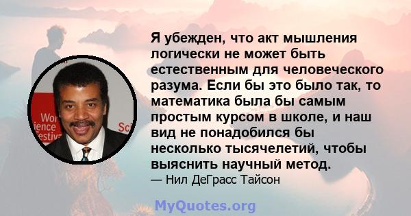 Я убежден, что акт мышления логически не может быть естественным для человеческого разума. Если бы это было так, то математика была бы самым простым курсом в школе, и наш вид не понадобился бы несколько тысячелетий,