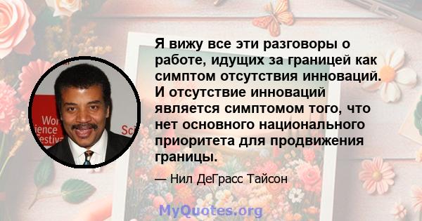 Я вижу все эти разговоры о работе, идущих за границей как симптом отсутствия инноваций. И отсутствие инноваций является симптомом того, что нет основного национального приоритета для продвижения границы.