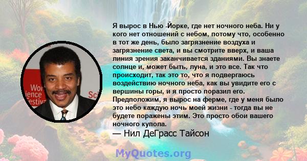 Я вырос в Нью -Йорке, где нет ночного неба. Ни у кого нет отношений с небом, потому что, особенно в тот же день, было загрязнение воздуха и загрязнение света, и вы смотрите вверх, и ваша линия зрения заканчивается