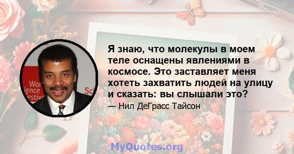 Я знаю, что молекулы в моем теле оснащены явлениями в космосе. Это заставляет меня хотеть захватить людей на улицу и сказать: вы слышали это?