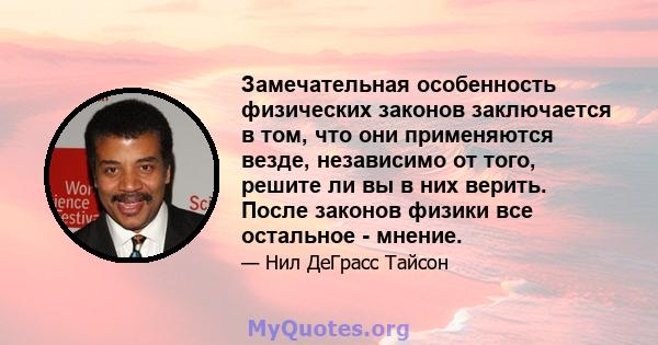 Замечательная особенность физических законов заключается в том, что они применяются везде, независимо от того, решите ли вы в них верить. После законов физики все остальное - мнение.