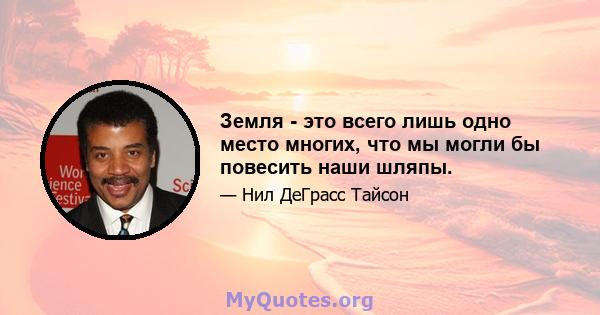 Земля - ​​это всего лишь одно место многих, что мы могли бы повесить наши шляпы.