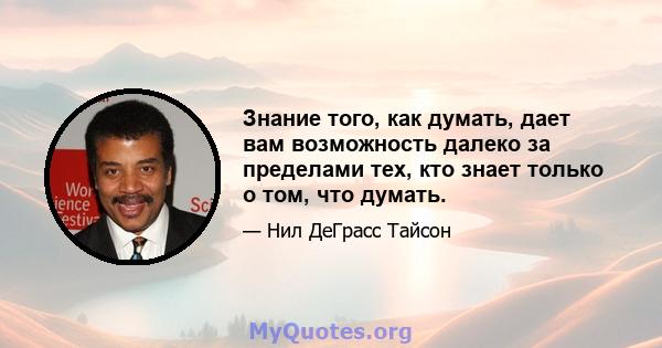 Знание того, как думать, дает вам возможность далеко за пределами тех, кто знает только о том, что думать.