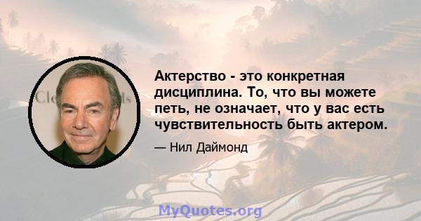 Актерство - это конкретная дисциплина. То, что вы можете петь, не означает, что у вас есть чувствительность быть актером.