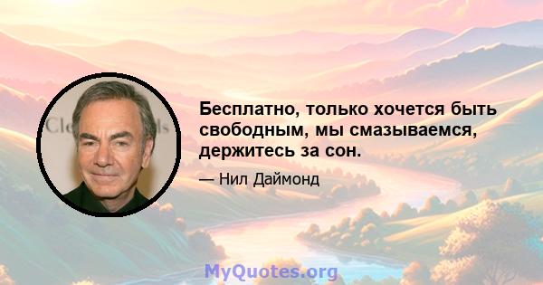 Бесплатно, только хочется быть свободным, мы смазываемся, держитесь за сон.