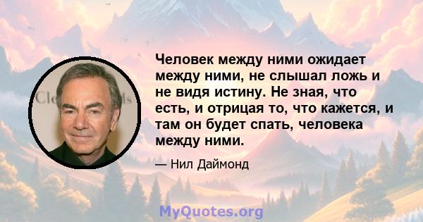 Человек между ними ожидает между ними, не слышал ложь и не видя истину. Не зная, что есть, и отрицая то, что кажется, и там он будет спать, человека между ними.