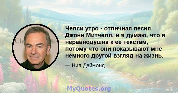 Челси утро - отличная песня Джони Митчелл, и я думаю, что я неравнодушна к ее текстам, потому что они показывают мне немного другой взгляд на жизнь.