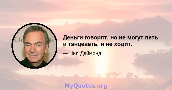 Деньги говорят, но не могут петь и танцевать, и не ходит.