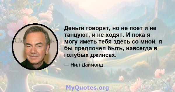 Деньги говорят, но не поет и не танцуют, и не ходят. И пока я могу иметь тебя здесь со мной, я бы предпочел быть, навсегда в голубых джинсах.