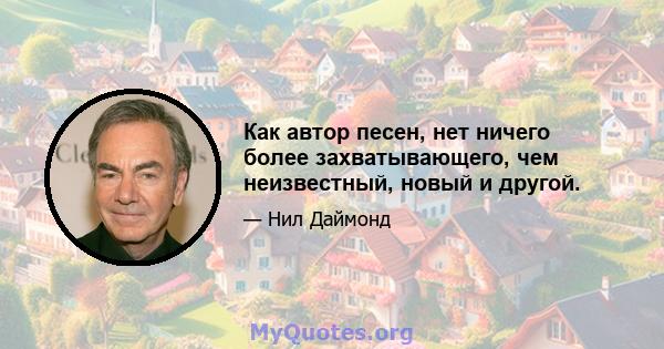 Как автор песен, нет ничего более захватывающего, чем неизвестный, новый и другой.