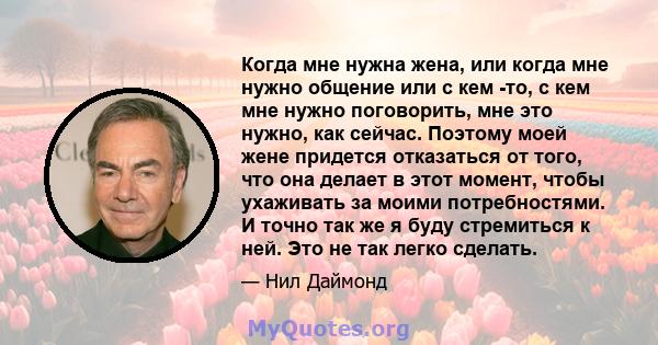 Когда мне нужна жена, или когда мне нужно общение или с кем -то, с кем мне нужно поговорить, мне это нужно, как сейчас. Поэтому моей жене придется отказаться от того, что она делает в этот момент, чтобы ухаживать за