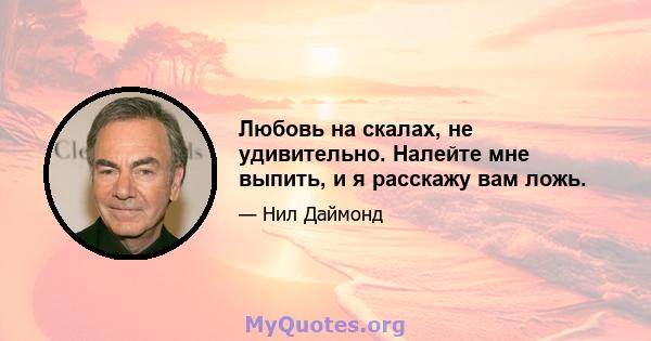 Любовь на скалах, не удивительно. Налейте мне выпить, и я расскажу вам ложь.