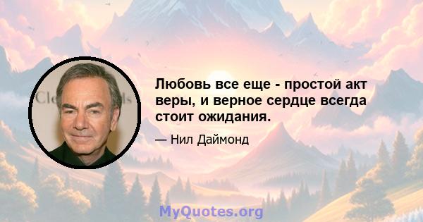 Любовь все еще - простой акт веры, и верное сердце всегда стоит ожидания.