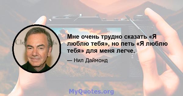 Мне очень трудно сказать «Я люблю тебя», но петь «Я люблю тебя» для меня легче.