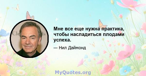 Мне все еще нужна практика, чтобы насладиться плодами успеха.